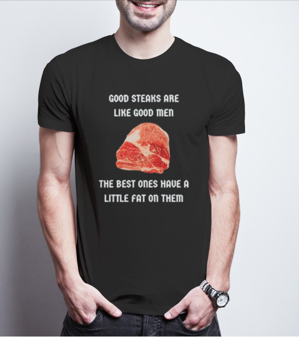 Good Steaks Are Like Good Men The Best Ones Have A Little Fat On Them Meat T-Shirt