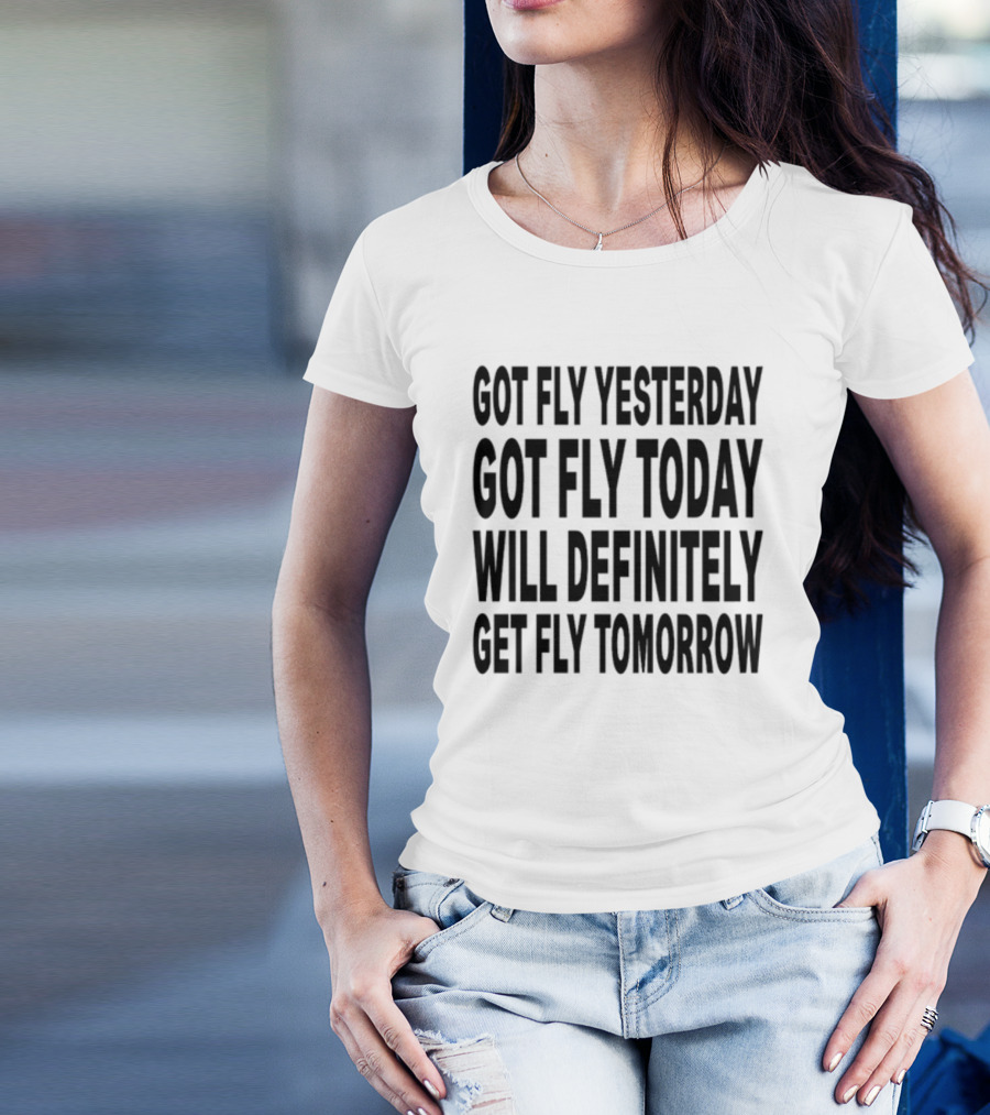 Got Fly Yesterday Got Fly Today Will Definitely Get Fly Tomorrow T-Shirt