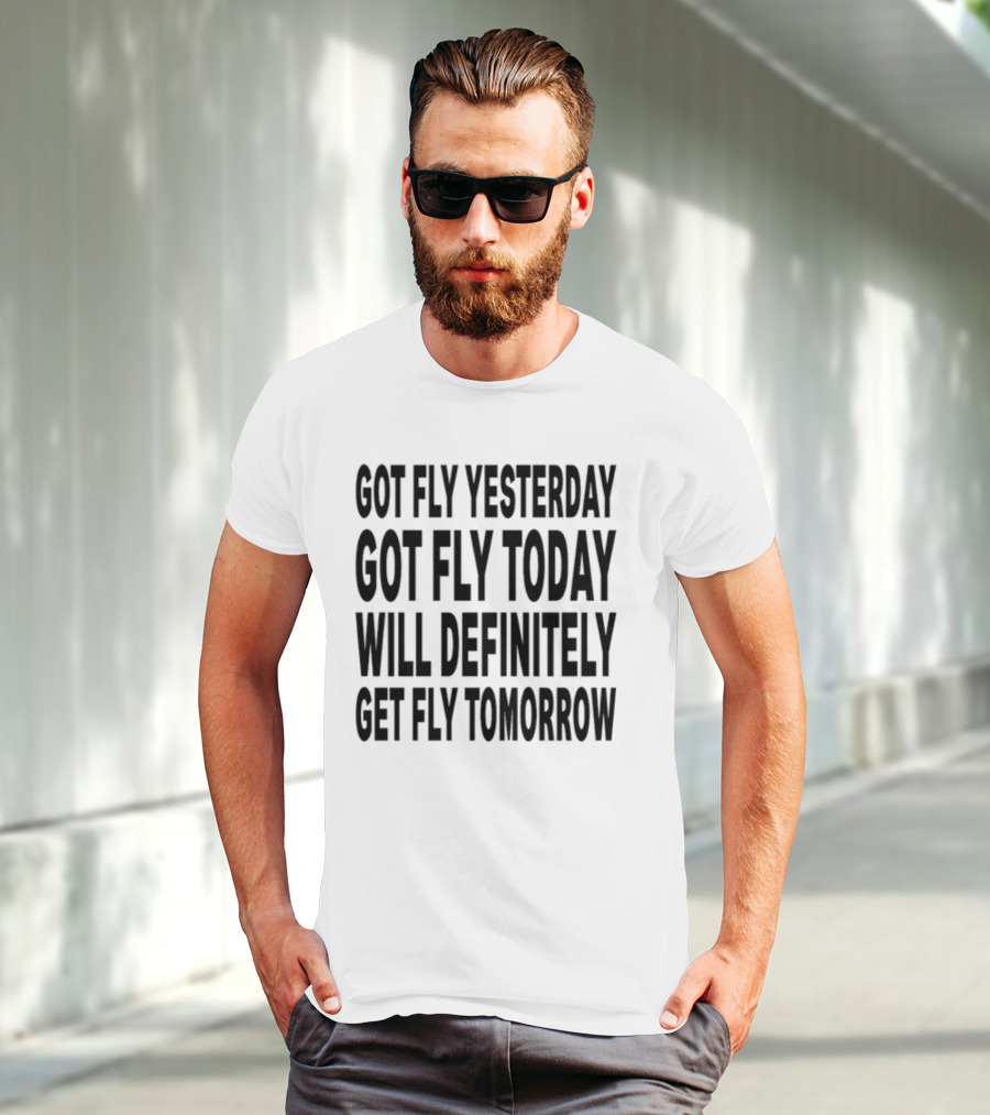 Got Fly Yesterday Got Fly Today Will Definitely Get Fly Tomorrow T-Shirt