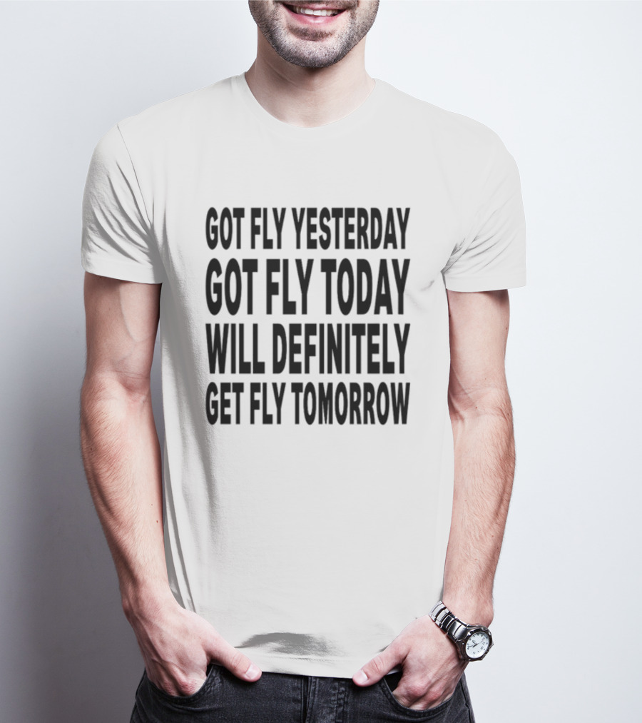 Got Fly Yesterday Got Fly Today Will Definitely Get Fly Tomorrow T-Shirt