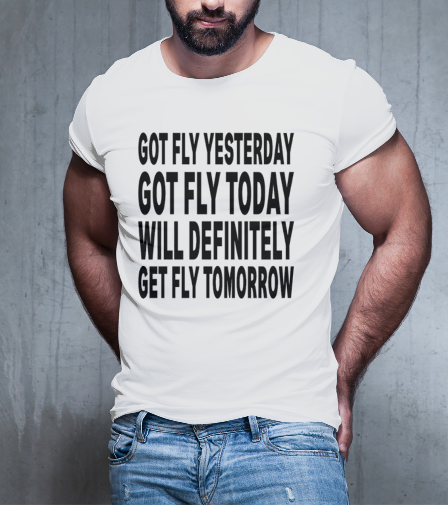 Got Fly Yesterday Got Fly Today Will Definitely Get Fly Tomorrow T-Shirt