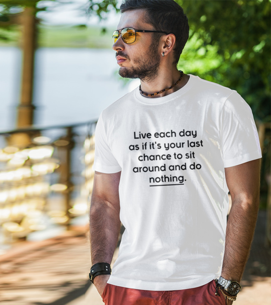 Live Each Day As If It's Your Last Chance To Sit Around And Do Nothing T-Shirt