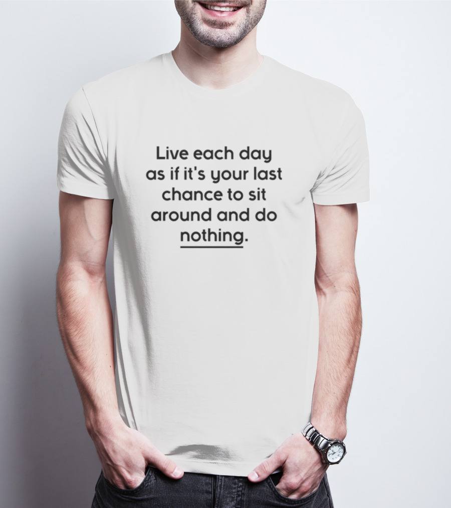 Live Each Day As If It's Your Last Chance To Sit Around And Do Nothing T-Shirt