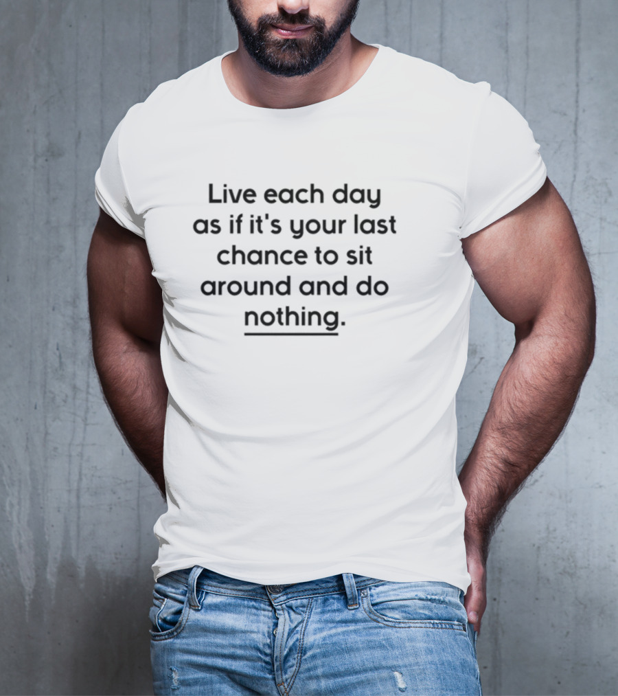 Live Each Day As If It's Your Last Chance To Sit Around And Do Nothing T-Shirt
