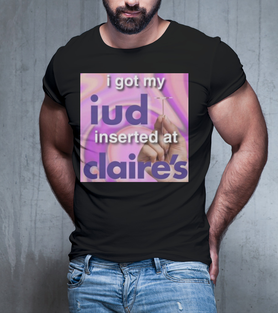 I Got My Iud Inserted At Claire's T-Shirt