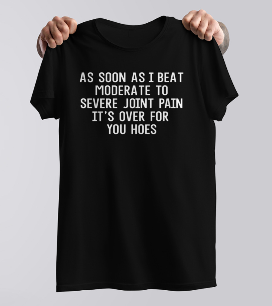 As Soon As I Beat Moderate To Severe Joint Pain It's Over For You Hoes T-Shirt