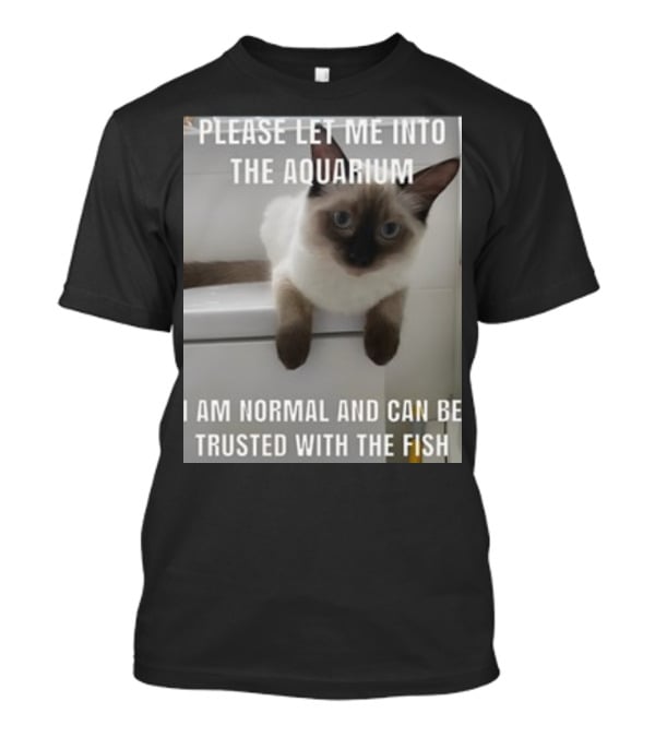 Please Let Me Into The Aquarium I Am Normal And Can Be Trusted With The Fish Cat T-Shirt