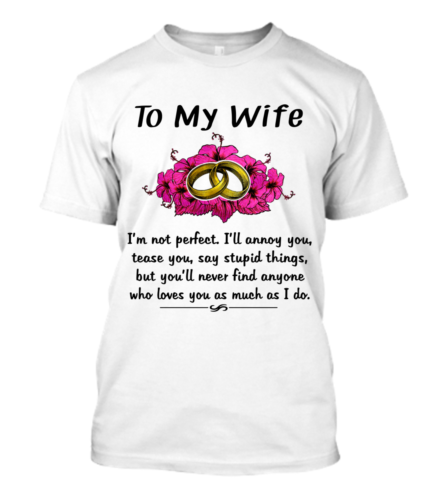 To My Wife I'm Not Perfect I'll Annoy You Tease You Say Stupid Things But You'll Never Find Anyone Who Loves You As Much As I Do Rings Flowers T-Shirt