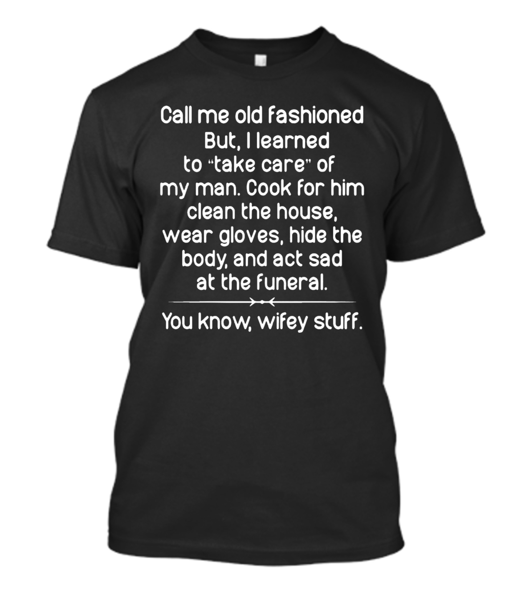 Call Me Old Fashioned But I Learned To Take Care Of My Man Cook For Him Clean The House Wear Gloves Hide The Body And Act Sad At The Funeral You Know Wifey Stuff T-Shirt