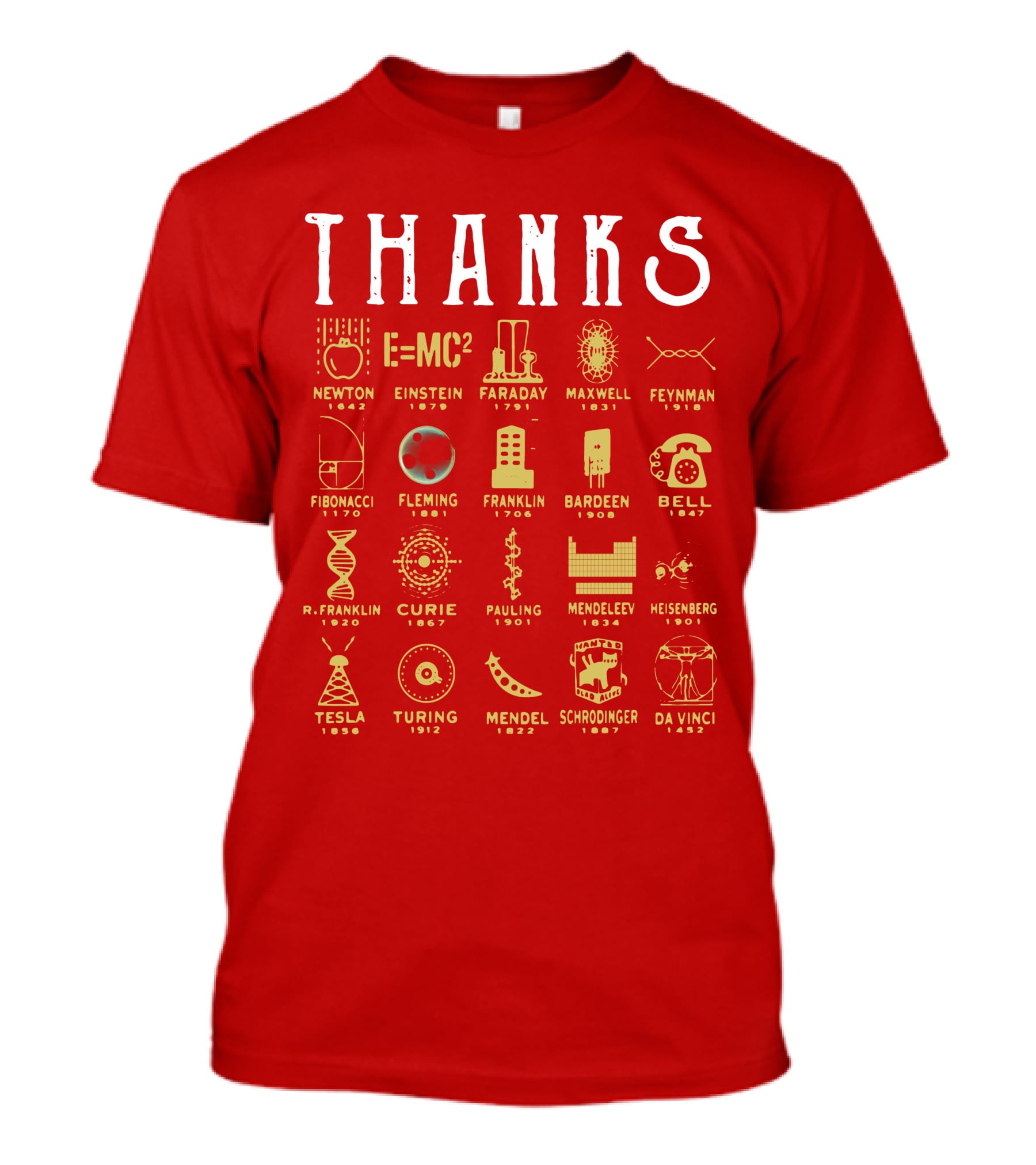 THANKS Newton Einstein Faraday Maxwell Feynman Fibonacci Fleming Franklin Bardeen Bell R. Franklin Curie Pauling Mendeleev Heisenberg Tesla Turing Mendel Schrodinger Da Vinci T-Shirt