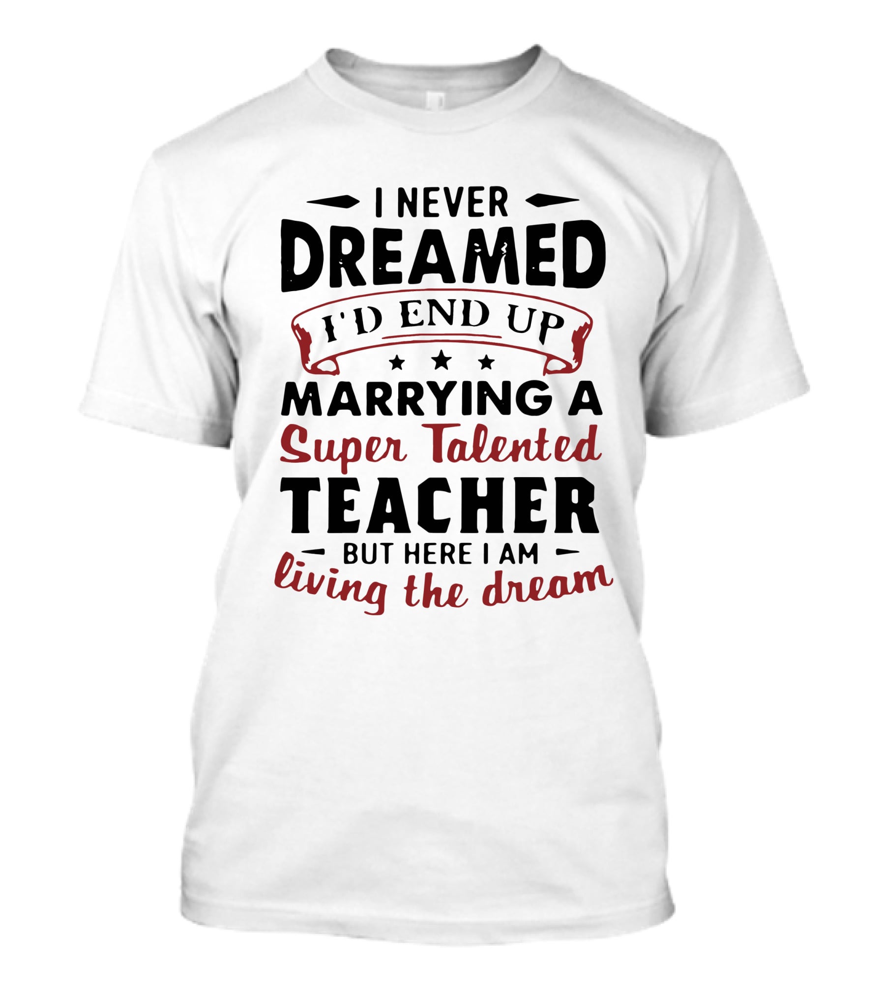 I Never Dreamed I'd End Up Marrying A Super Talented Teacher But Here I Am Living The Dream T-Shirt
