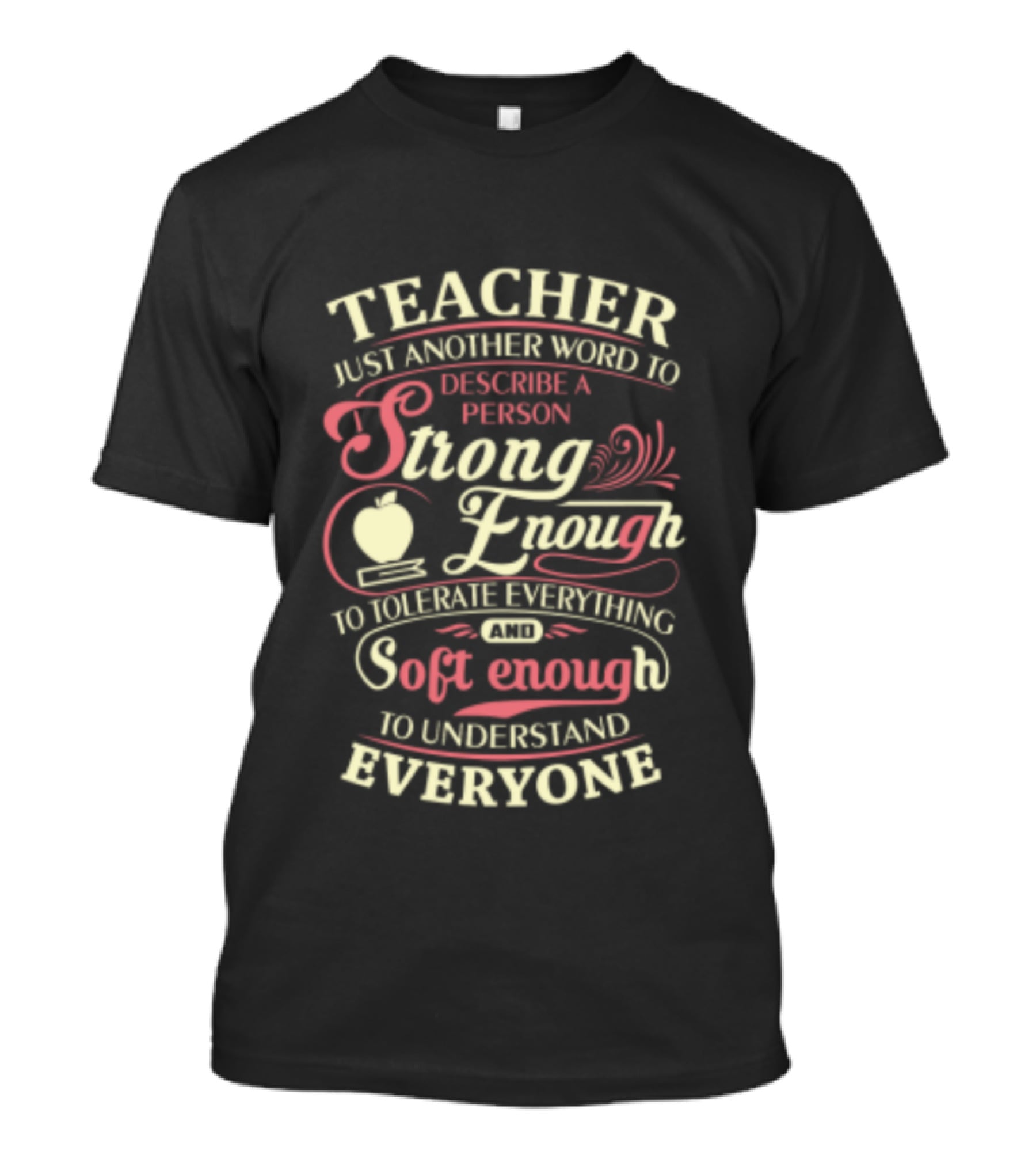 Teacher Just Another Word To Describe A Person Strong Enough To Tolerate Everything And Soft Enough To Understand Everyone T-Shirt