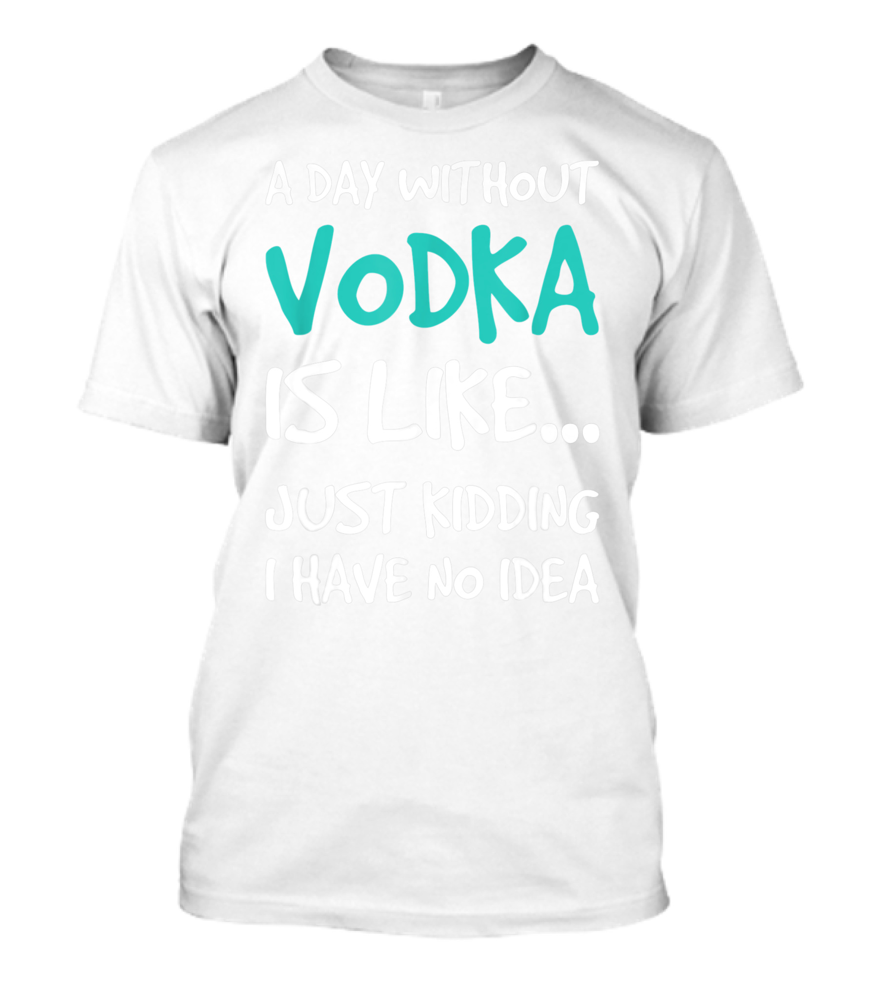 A Day Without Vodka Is Like Just Kidding I Have No Idea T-Shirt