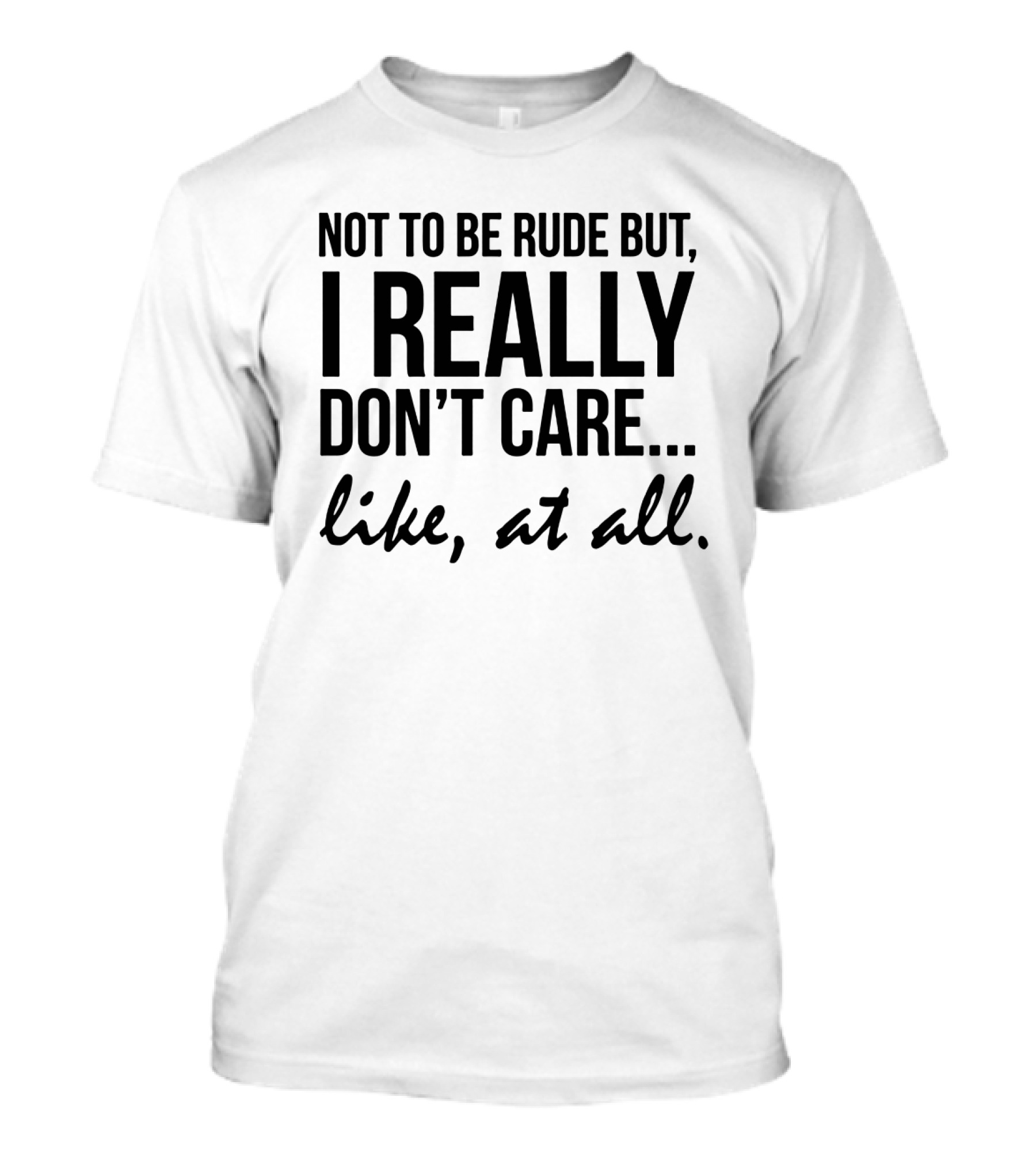 Not To Be Rude But I Really Don't Care Like At All I Really Don't Care Like At All T-Shirt