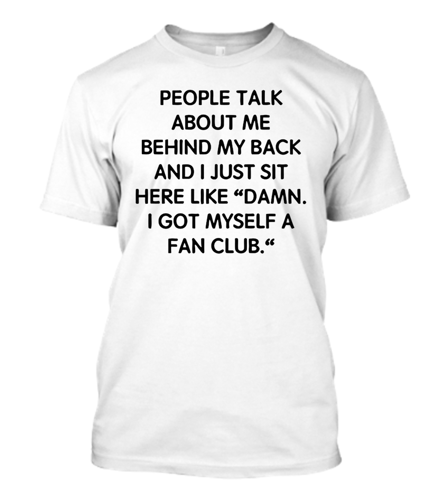 People Talk About Me Behind My Back And I Just Sit Here Like Damn I Got Myself A Fan Club T-Shirt