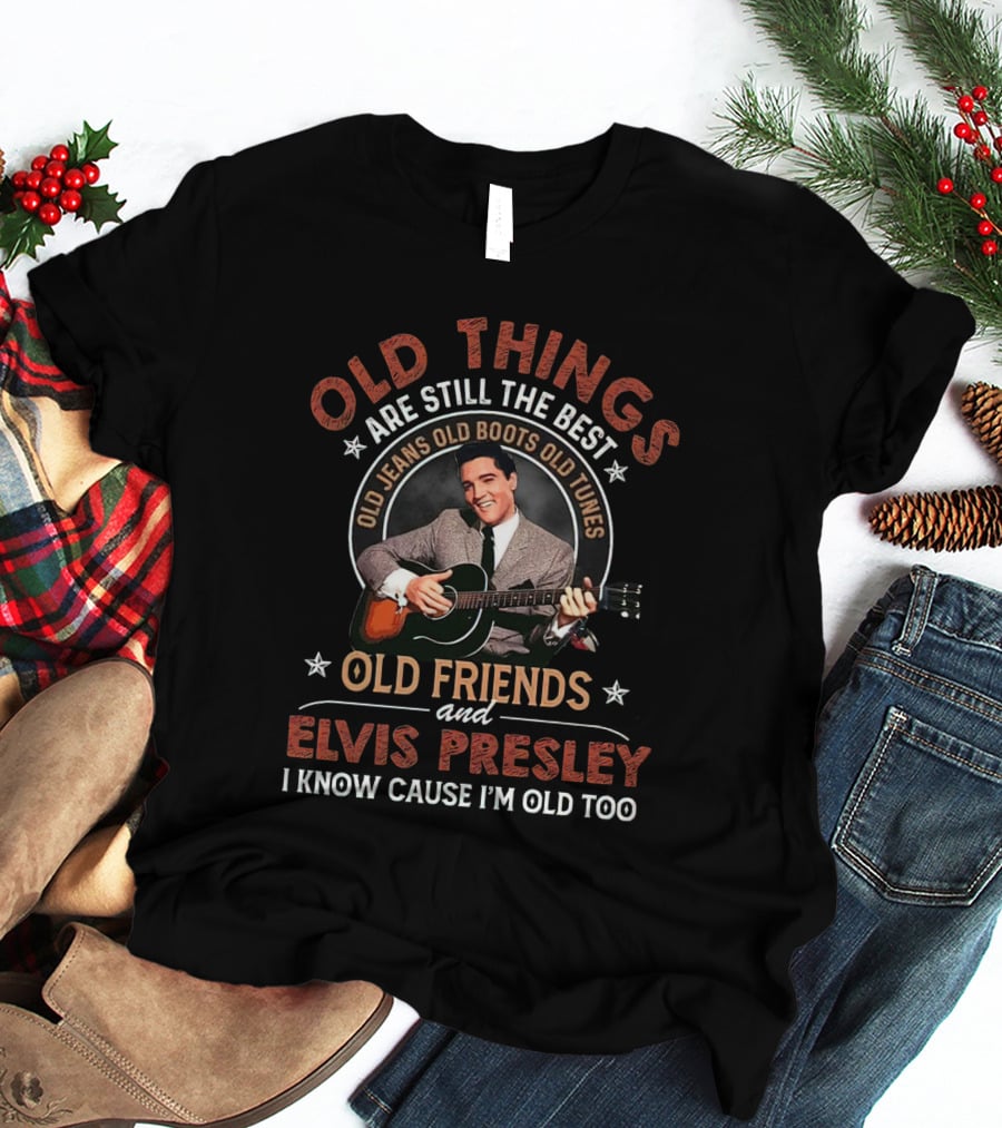 Old Things Are Still The Best With Elvis Presley Old Friends Old Jeans Old Boots Old Tunes T-Shirt