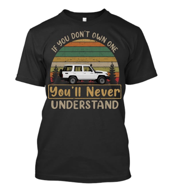 Toyota Land Cruiser 70 Series If You Don't Own One You'll Never Understand T-Shirt