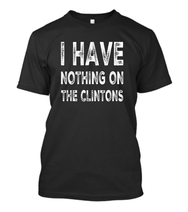 I Have Nothing On The Clintons Political T-Shirt