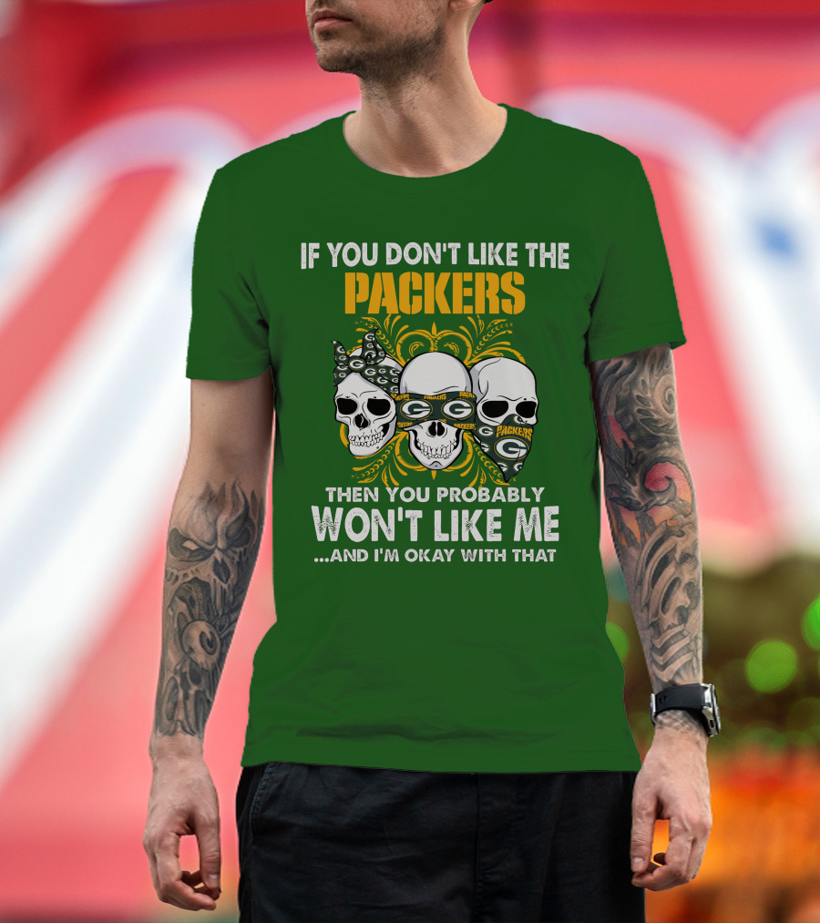 If You Don't Like The Packers Then You Probably Won't Like Me ...And I'm Okay With That T-Shirt