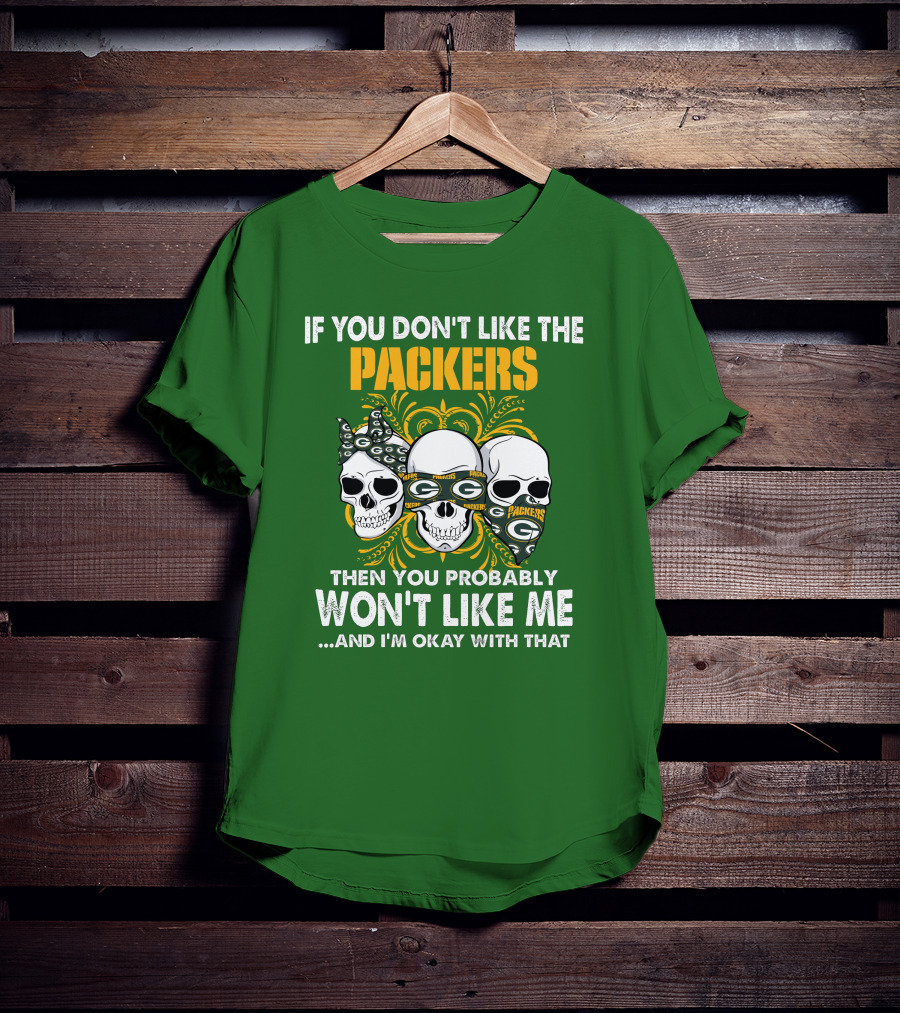 If You Don't Like The Packers Then You Probably Won't Like Me ...And I'm Okay With That T-Shirt