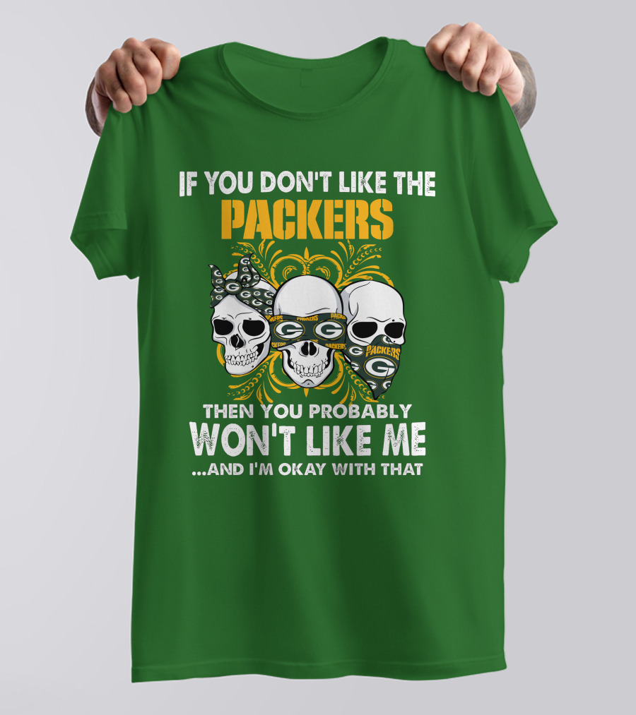 If You Don't Like The Packers Then You Probably Won't Like Me ...And I'm Okay With That T-Shirt