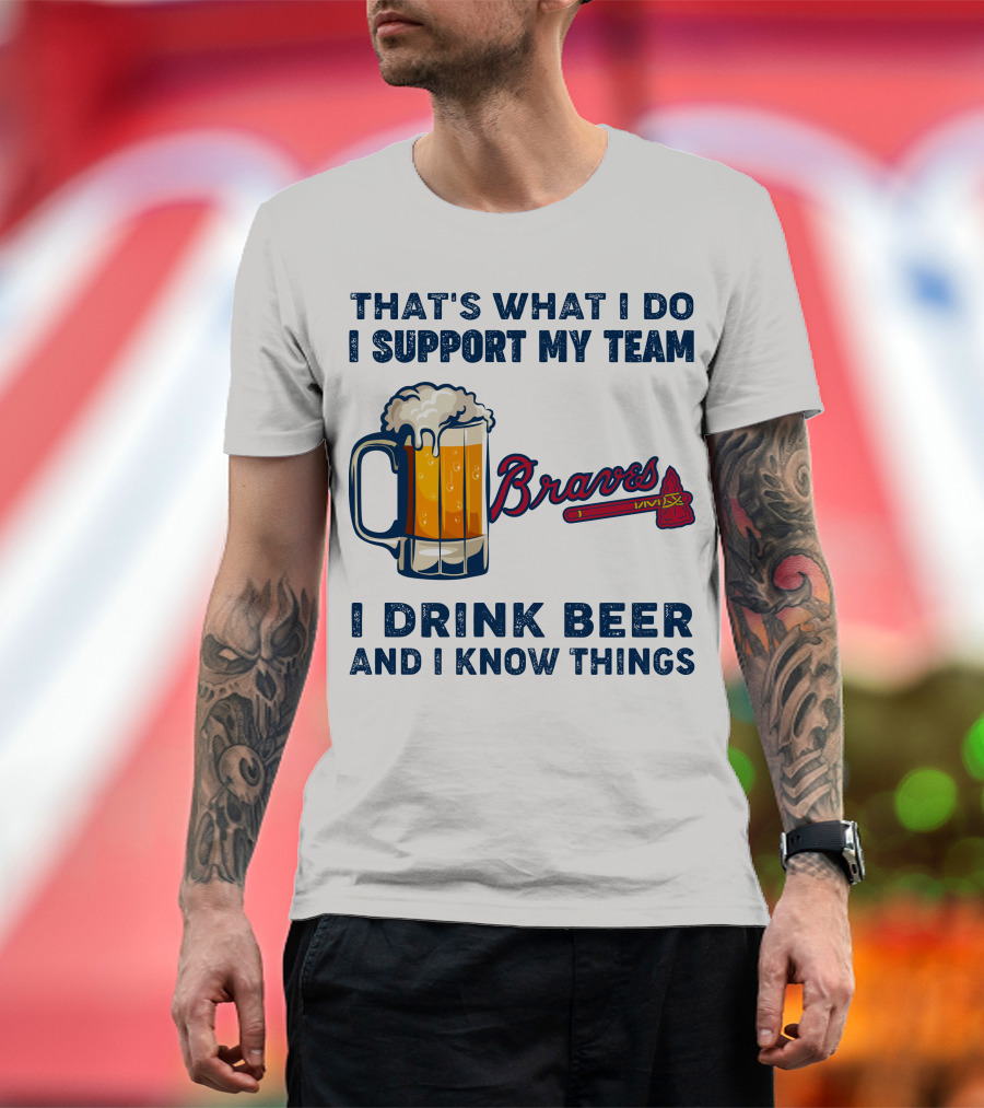 That's What I Do I Support My Team Braves I Drink Beer And I Know Things T-Shirt