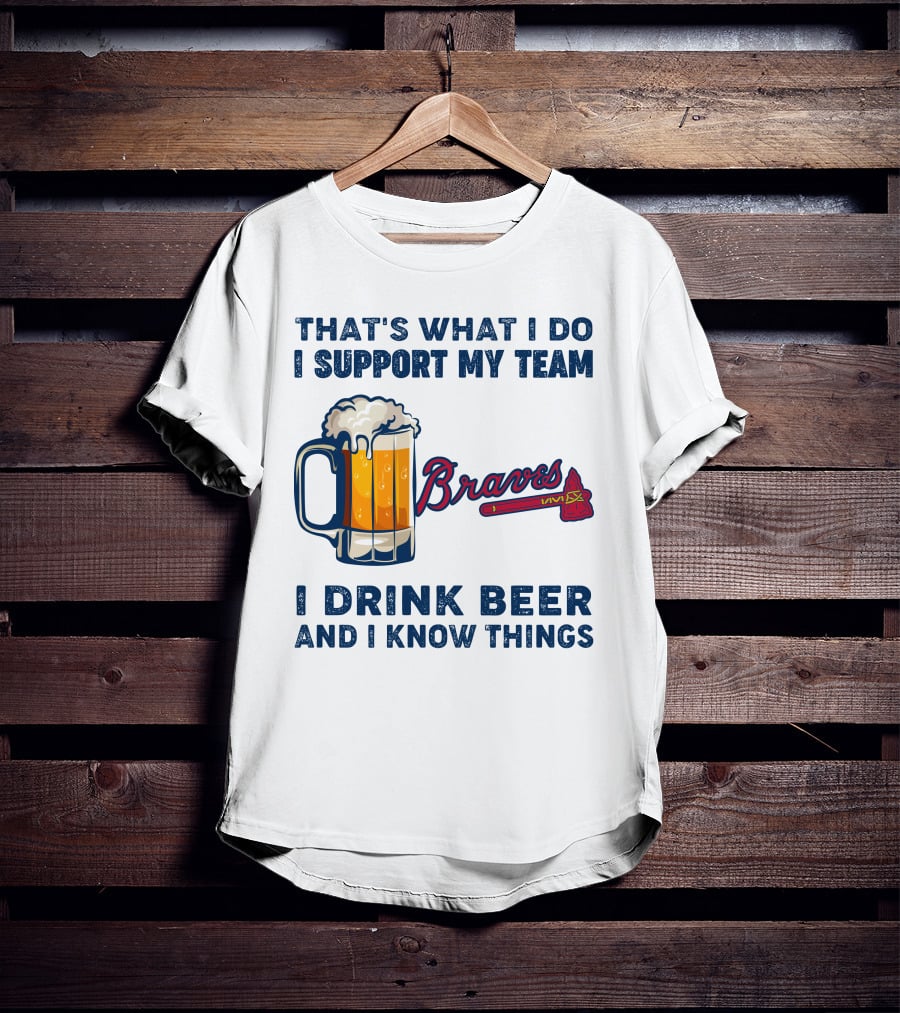 That's What I Do I Support My Team Braves I Drink Beer And I Know Things T-Shirt