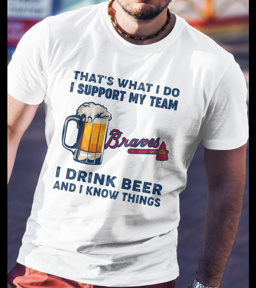 That's What I Do I Support My Team Braves I Drink Beer And I Know Things T-Shirt