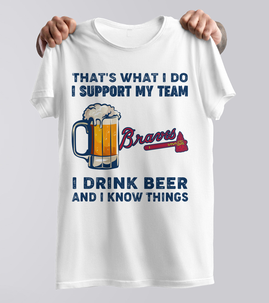 That's What I Do I Support My Team Braves I Drink Beer And I Know Things T-Shirt