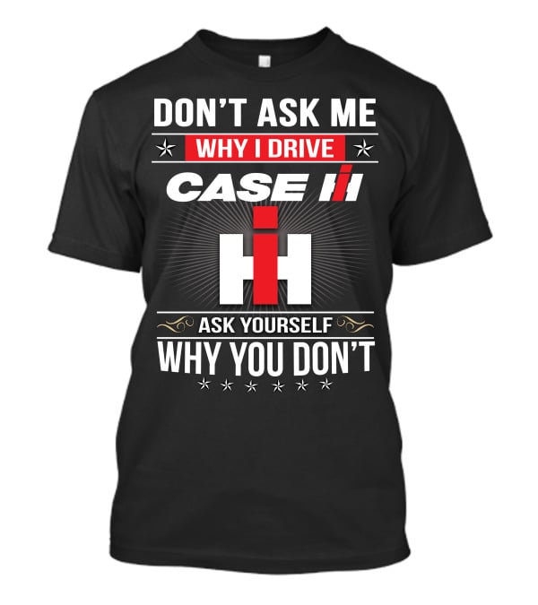 Don't Ask Me Why I Drive Case Ih Ask Yourself Why You Don't T-Shirt