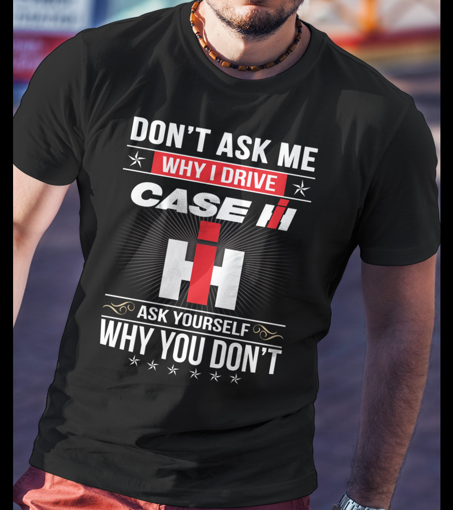 Don't Ask Me Why I Drive Case Ih Ask Yourself Why You Don't T-Shirt