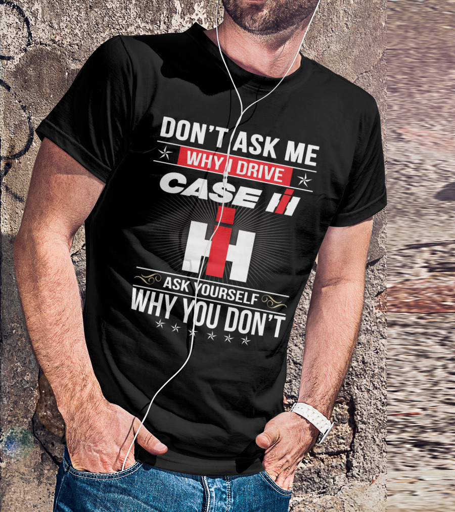 Don't Ask Me Why I Drive Case Ih Ask Yourself Why You Don't T-Shirt