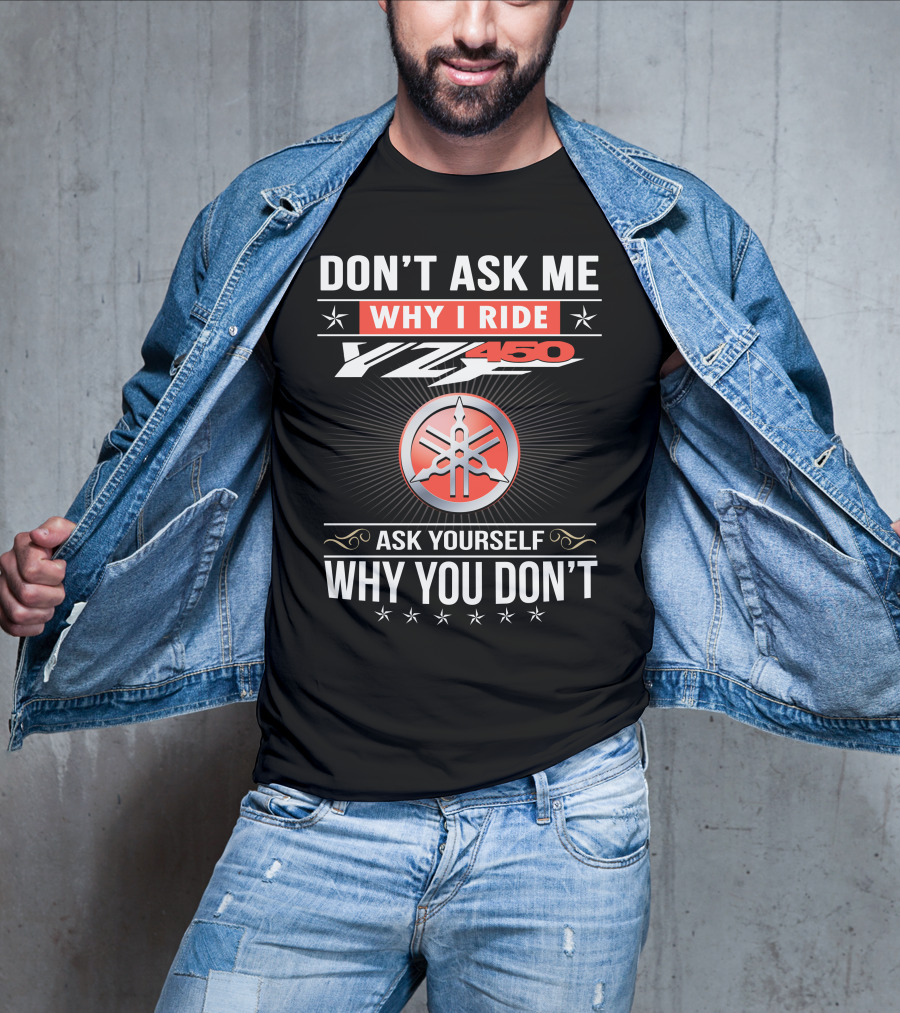 Don't Ask Me Why I Ride Yz450 Ask Yourself Why You Don't T-Shirt