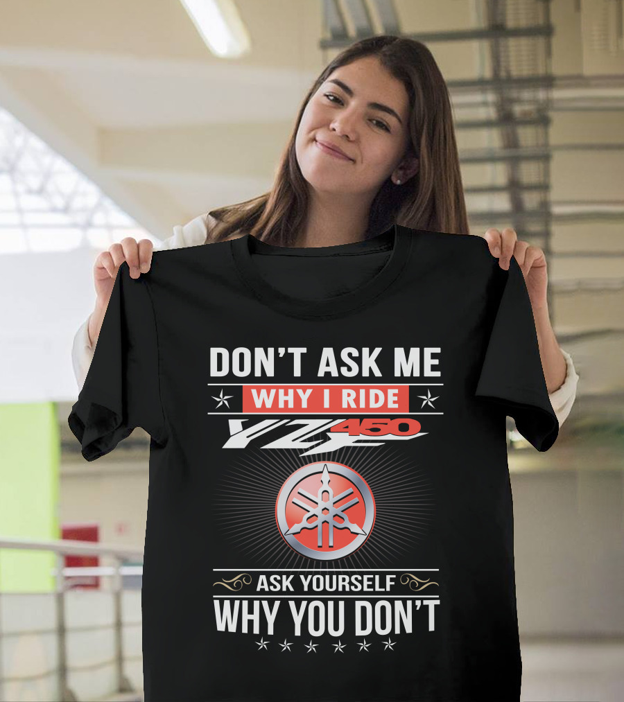 Don't Ask Me Why I Ride Yz450 Ask Yourself Why You Don't T-Shirt