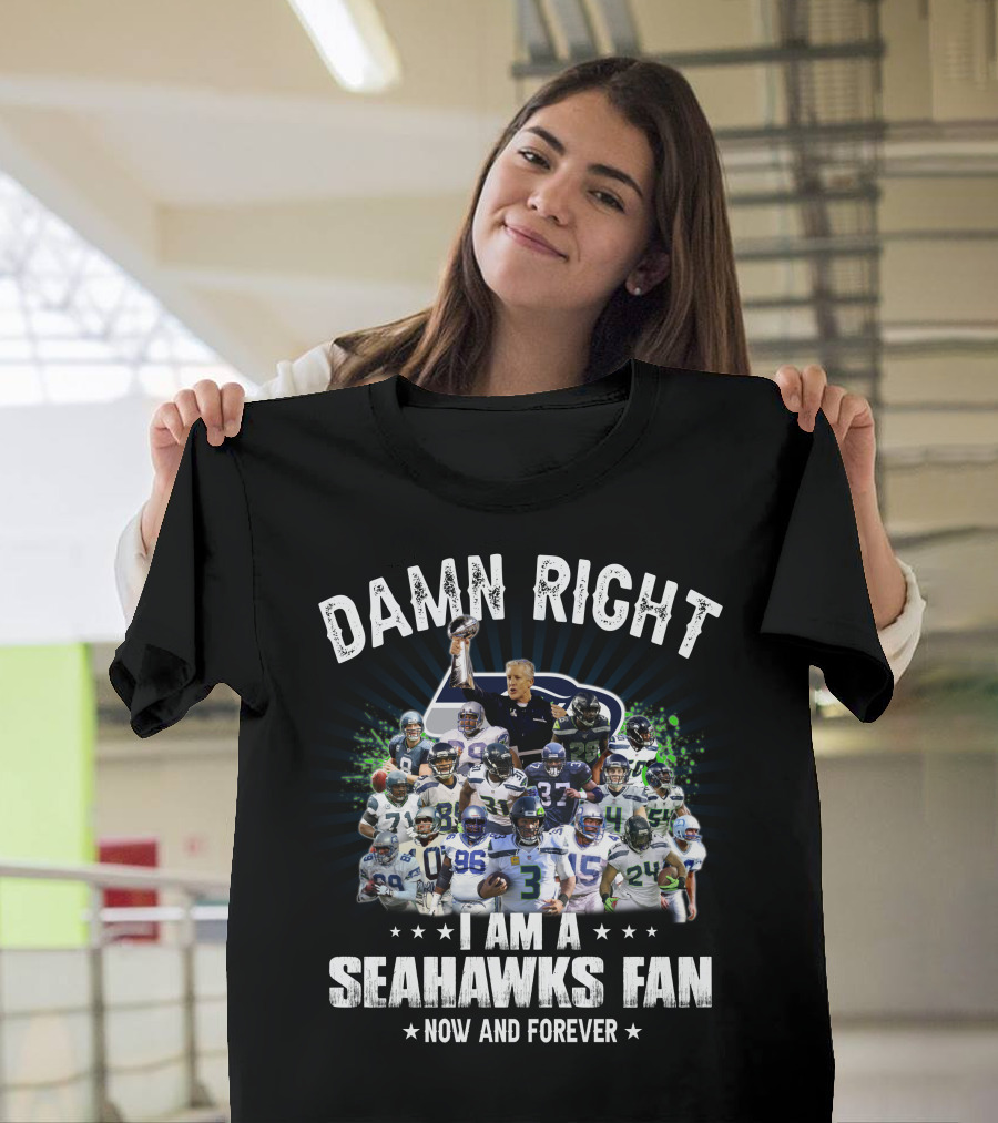 DAMN RIGHT I AM A SEAHAWKS FAN NOW AND FOREVER T-Shirt