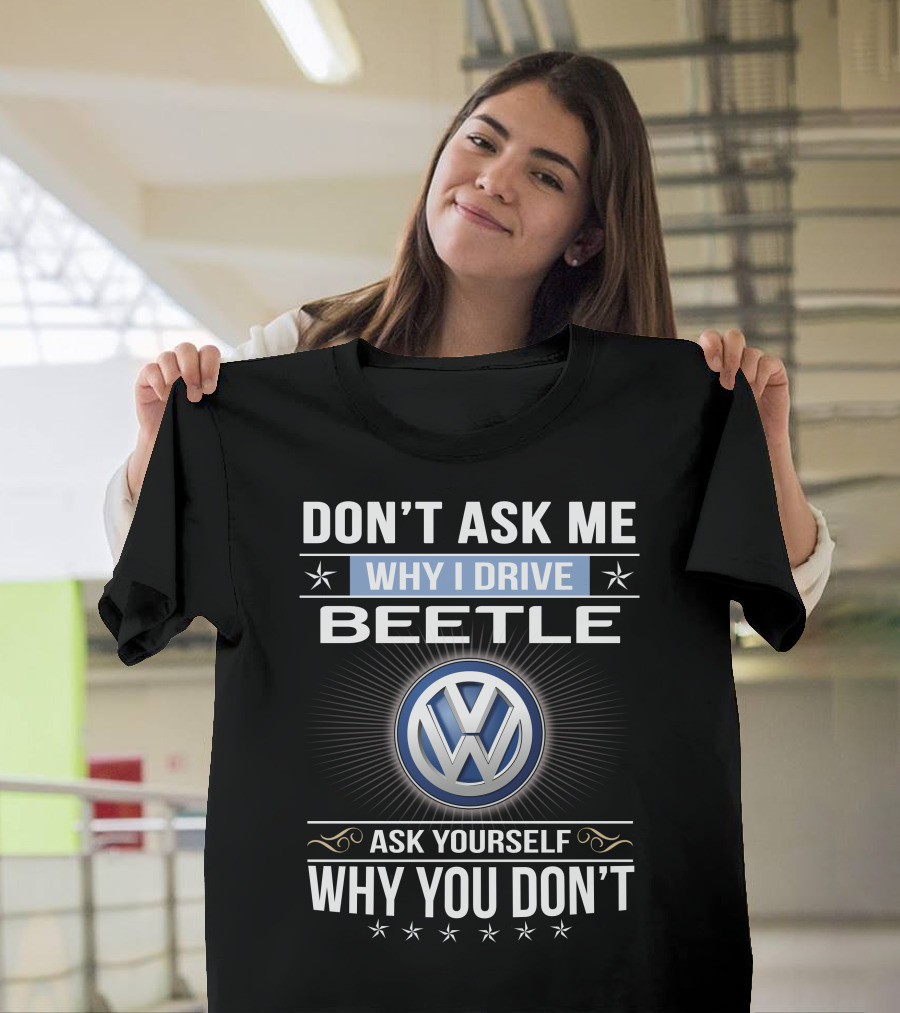 Don't Ask Me Why I Drive Beetle Ask Yourself Why You Don't Vw T-Shirt