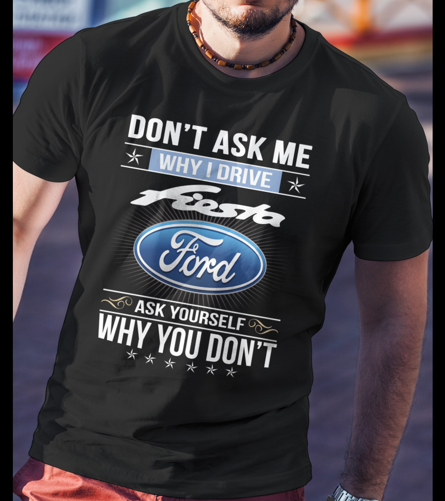 Don't Ask Me Why I Drive Ford Fiesta Ask Yourself Why You Don't T-Shirt