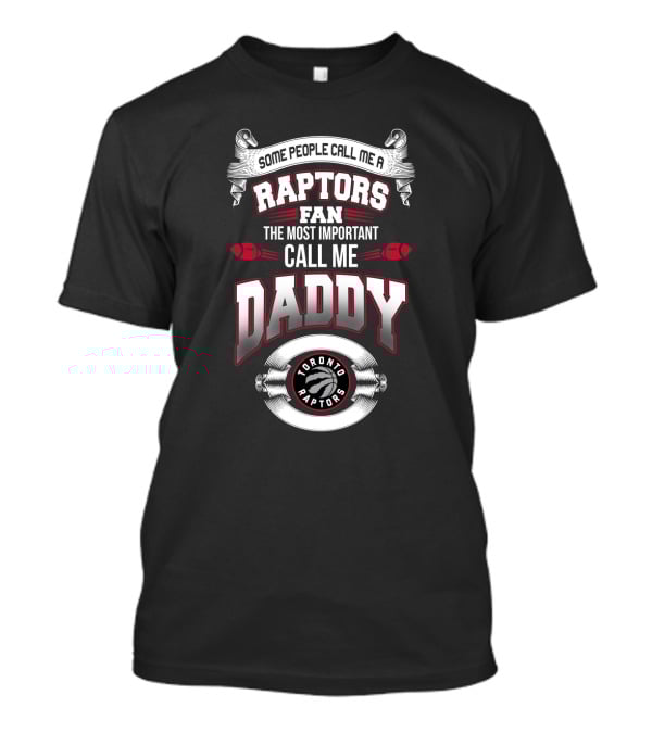 Some People Call Me A Raptors Fan The Most Important Call Me Daddy Toronto Raptors T-Shirt