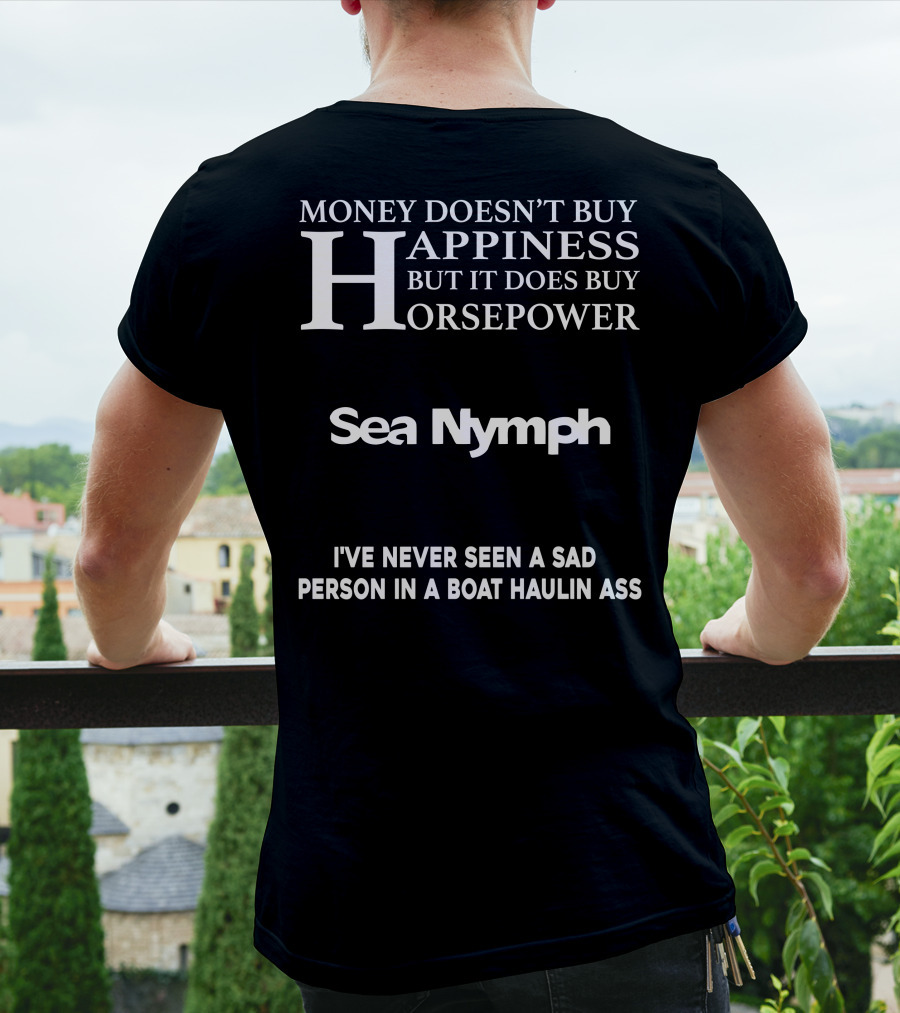 MONEY DOESN'T BUY HAPPINESS BUT IT DOES BUY HORSEPOWER SEA NYMPH I'VE NEVER SEEN A SAD PERSON IN A BOAT HAULIN ASS T-Shirt