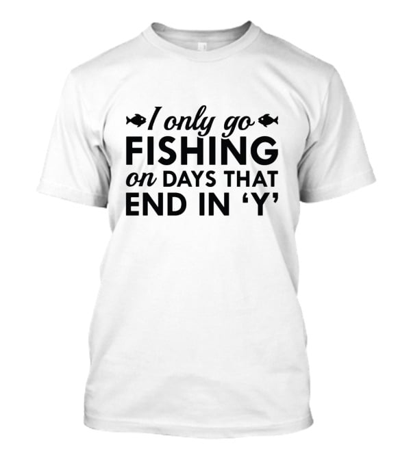 I Only Go Fishing On Days That End In 'Y' Funny Fish Lover T-Shirt