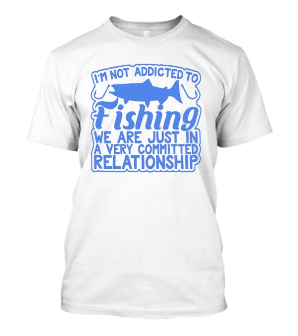 I'm Not Addicted To Fishing We Are Just In A Very Committed Relationship T-Shirt