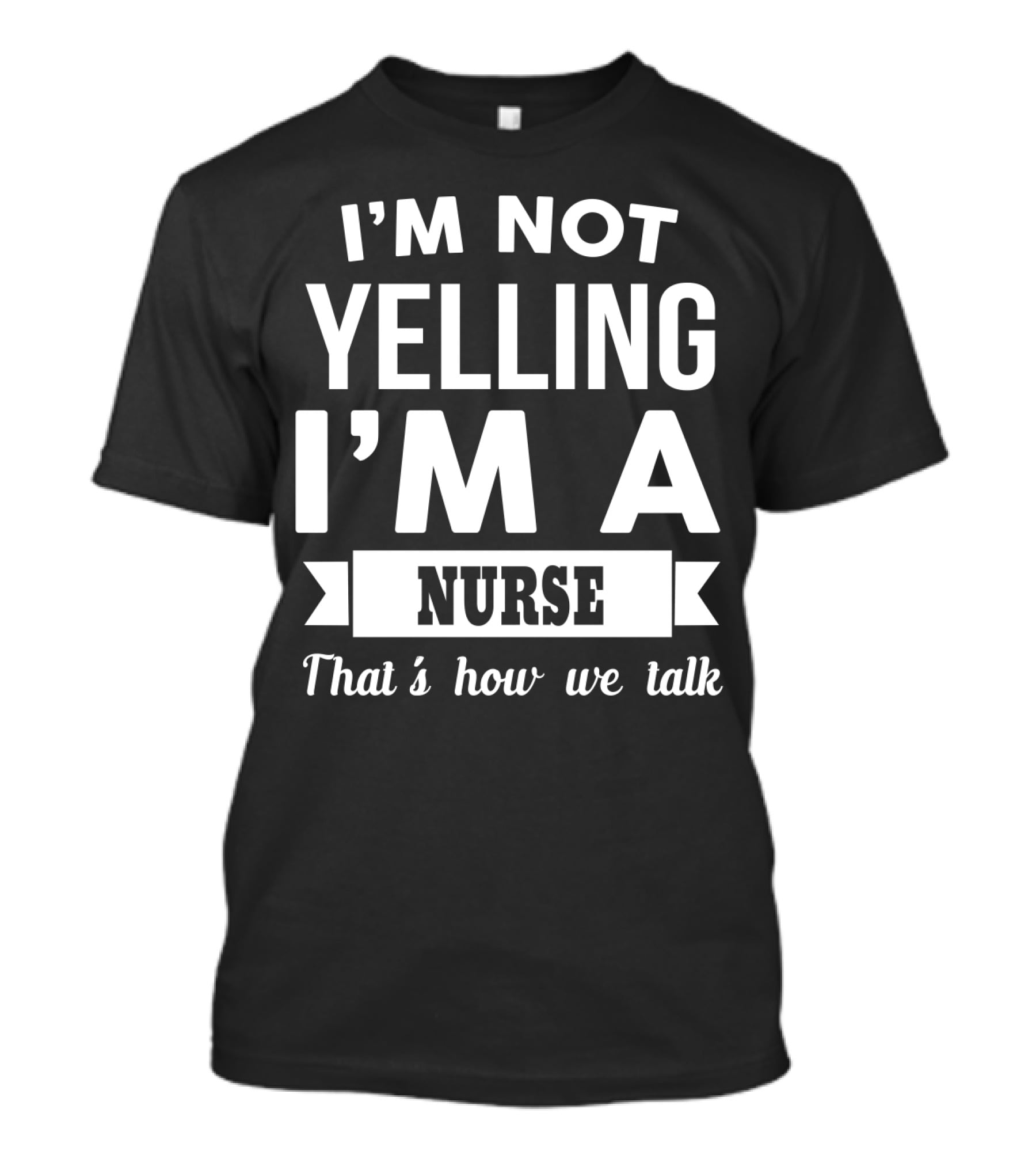 I'm Not Yelling I'm A Nurse That's How We Talk T-Shirt