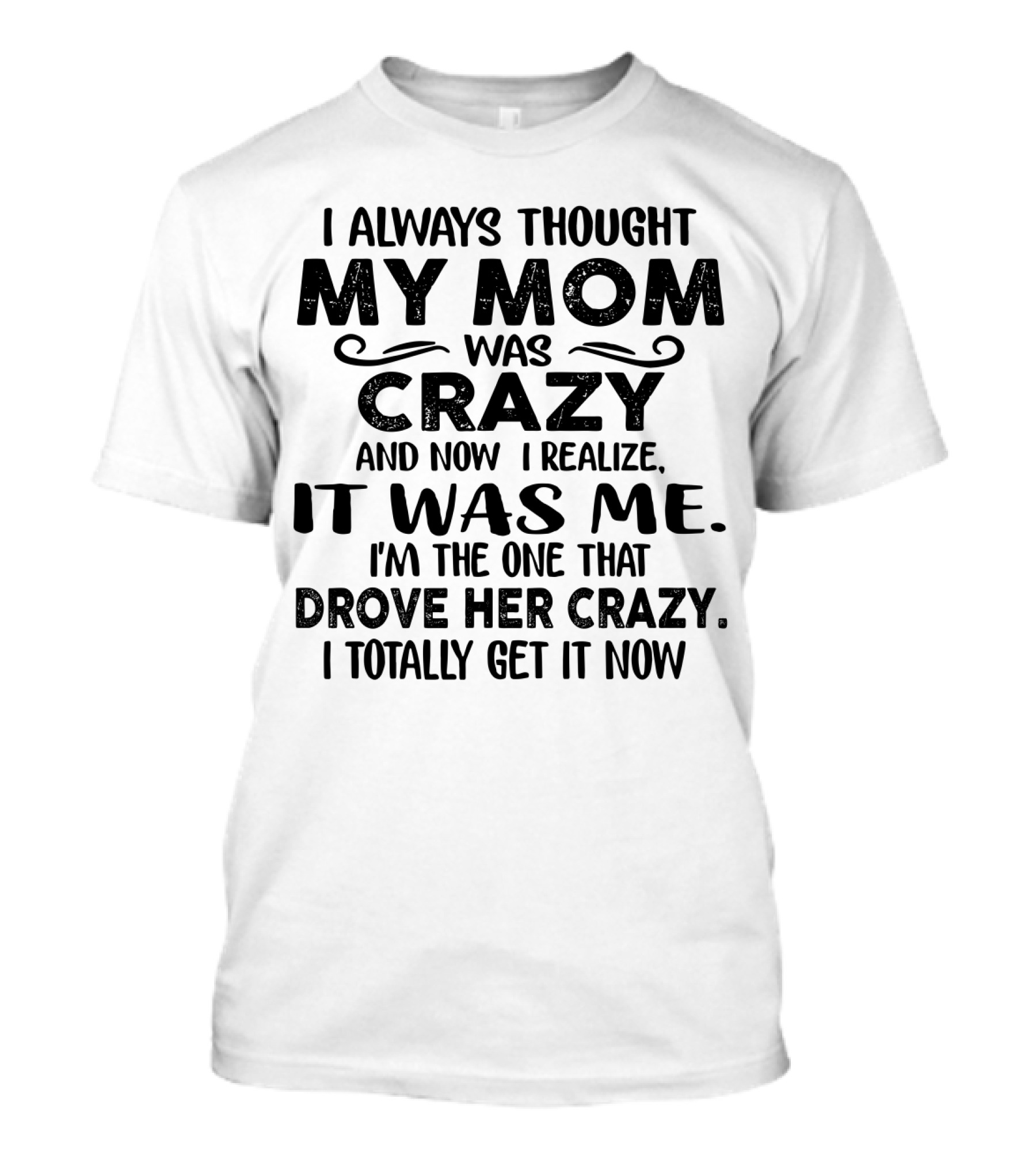 I Always Thought My Mom Was Crazy And Now I Realize It Was Me I'm The One That Drove Her Crazy I Totally Get It Now T-Shirt