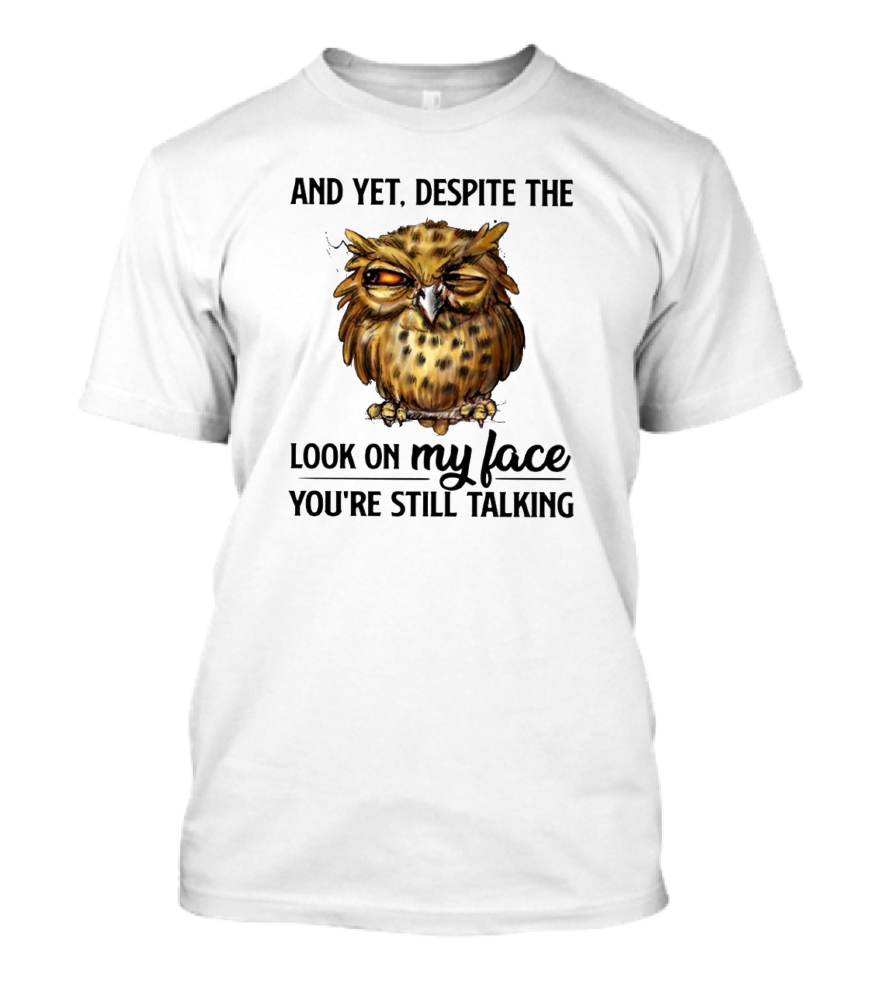 Funny Owl Quotes And Yet Despite The Look On My Face You're Still Talking T-Shirt