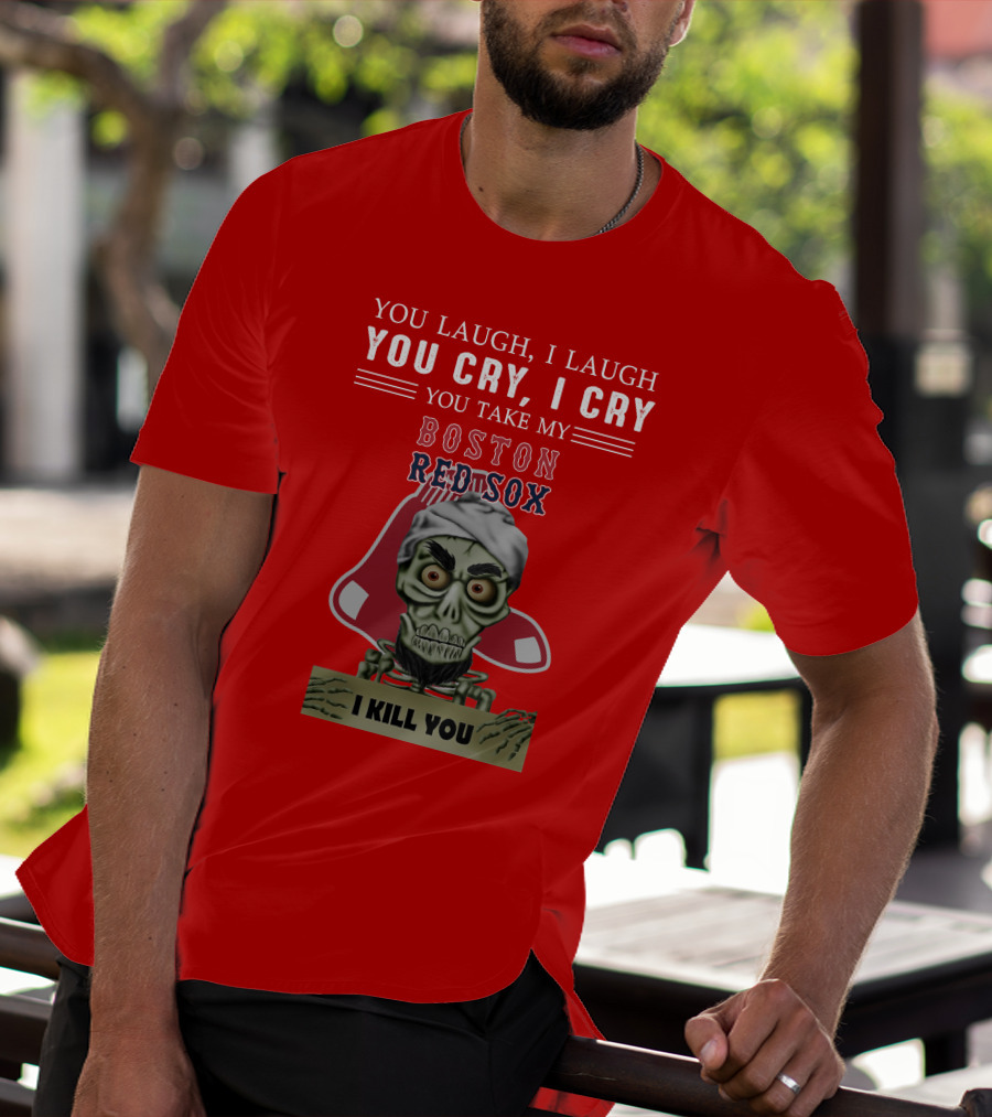 You Laugh I Laugh You Cry I Cry You Take My Boston Red Sox I Kill You T-Shirt