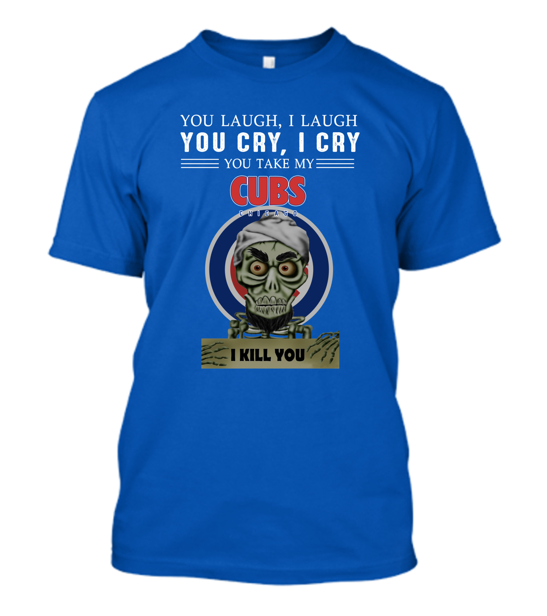 You Laugh I Laugh You Cry I Cry You Take My Cubs Chicago I Kill You T-Shirt