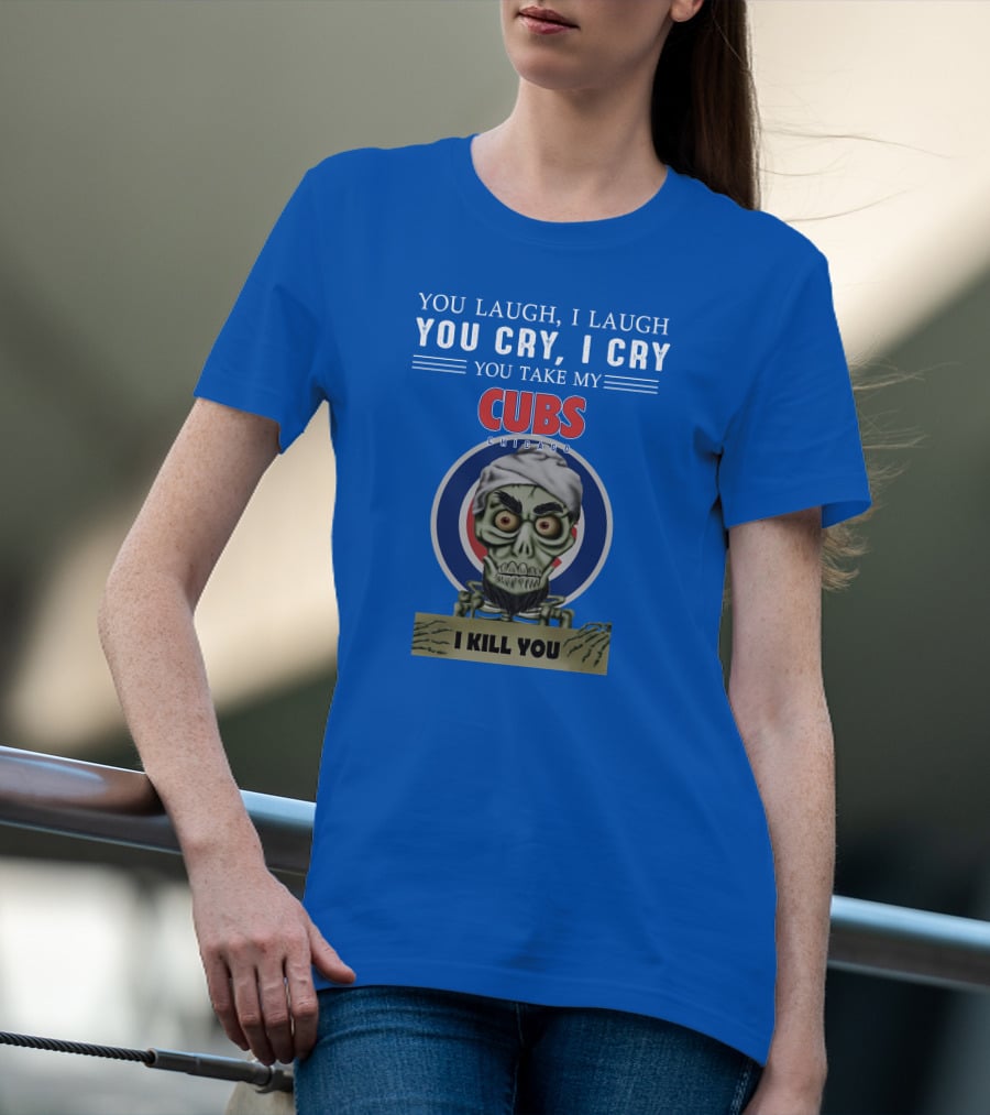 You Laugh I Laugh You Cry I Cry You Take My Cubs Chicago I Kill You T-Shirt