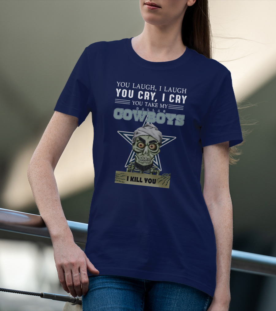 Dallas Cowboys You Laugh I Laugh You Cry I Cry You Take My I Kill You T-Shirt