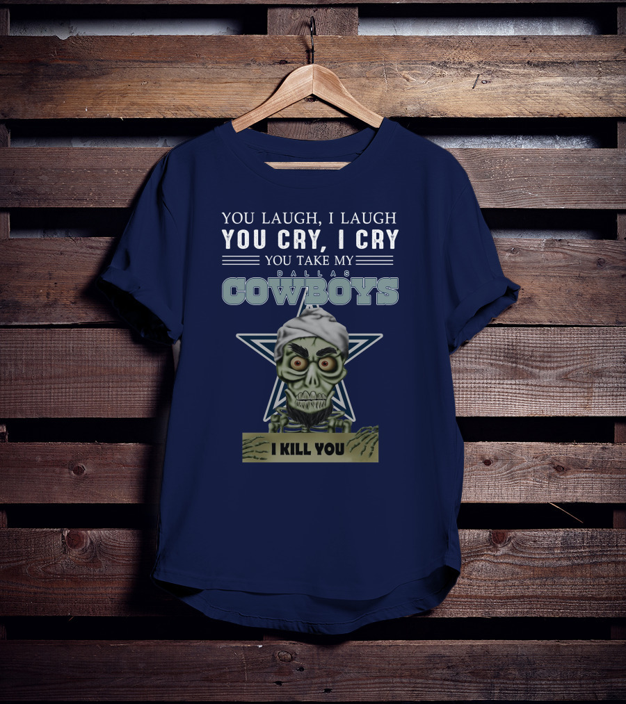 Dallas Cowboys You Laugh I Laugh You Cry I Cry You Take My I Kill You T-Shirt