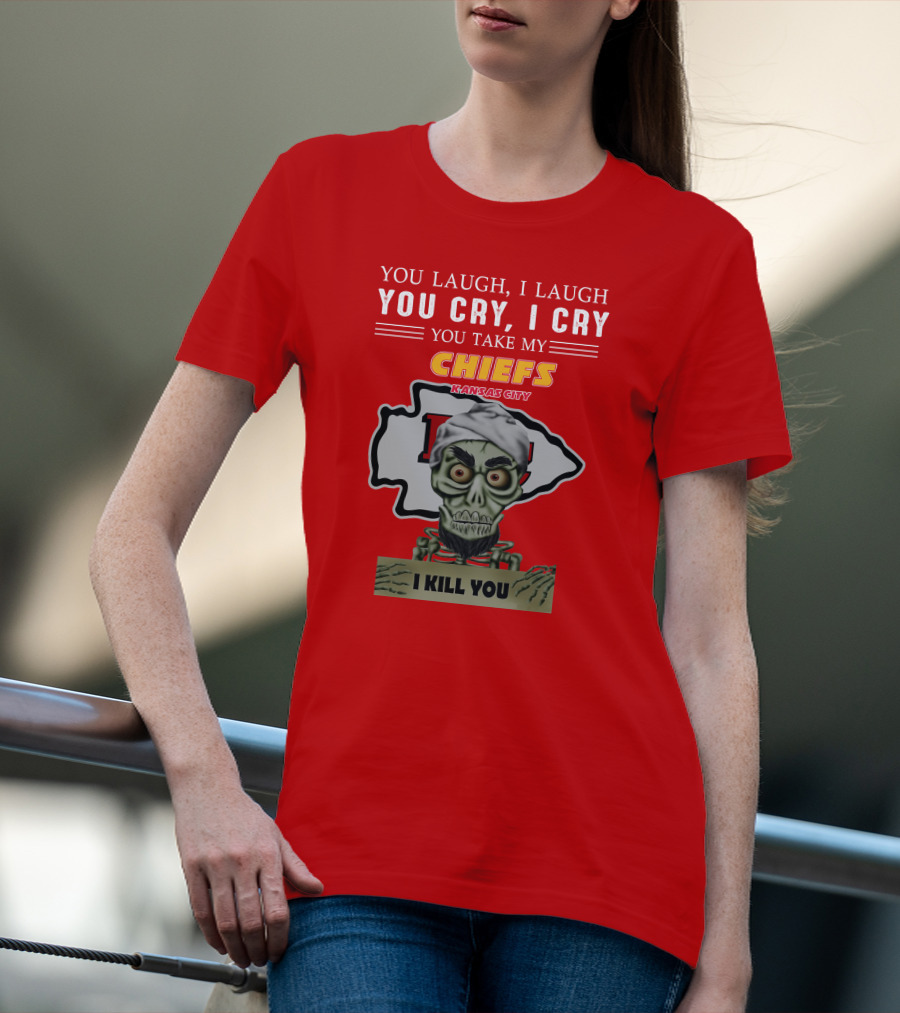 You Laugh I Laugh You Cry I Cry You Take My Kansas City Chiefs I Kill You T-Shirt